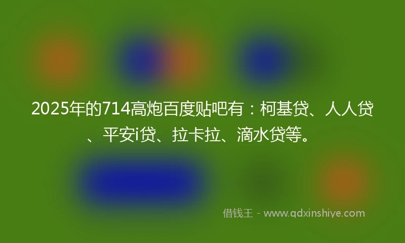 2025年的714高炮百度贴吧有：柯基贷、人人贷、平安i贷、拉卡拉、滴水贷等。