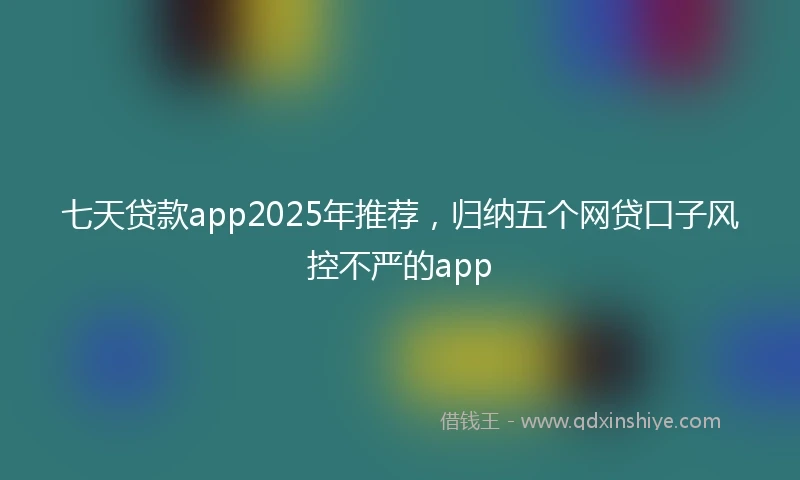 七天贷款app2025年推荐，归纳五个网贷口子风控不严的app