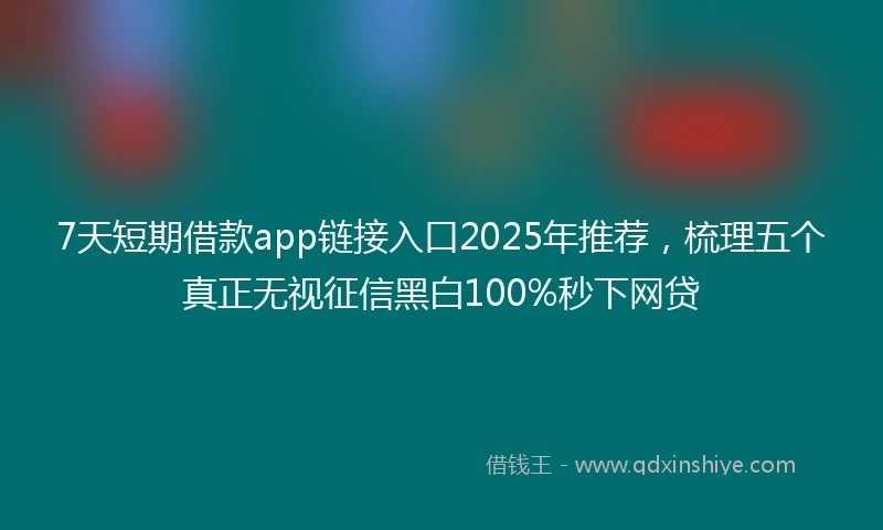 7天短期借款app链接入口2025年推荐，梳理五个真正无视征信黑白100%秒下网贷