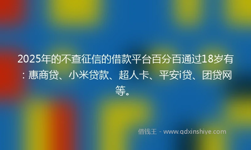 2025年的不查征信的借款平台百分百通过18岁有：惠商贷、小米贷款、超人卡、平安i贷、团贷网等。