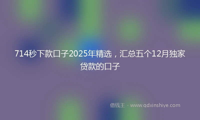 714秒下款口子2025年精选，汇总五个12月独家贷款的口子