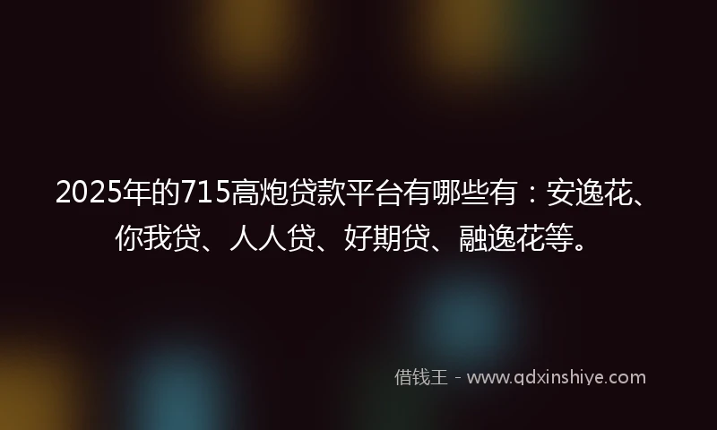 2025年的715高炮贷款平台有哪些有：安逸花、你我贷、人人贷、好期贷、融逸花等。