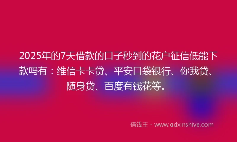 2025年的7天借款的口子秒到的花户征信低能下款吗有:维信卡卡贷、平安口袋银行、你我贷、随身贷、百度有钱花等。