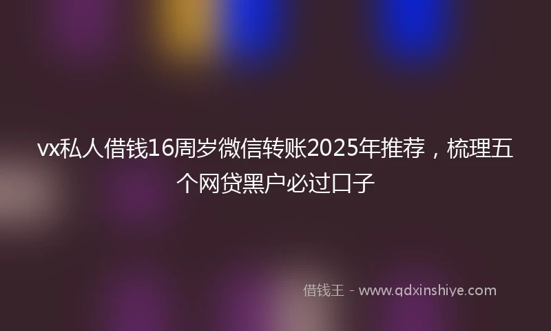 vx私人借钱16周岁微信转账2025年推荐，梳理五个网贷黑户必过口子