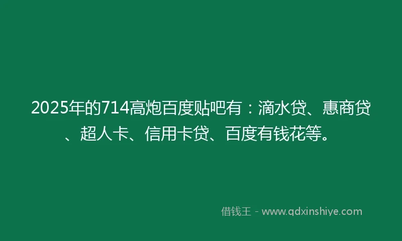 2025年的714高炮百度贴吧有：滴水贷、惠商贷、超人卡、信用卡贷、百度有钱花等。