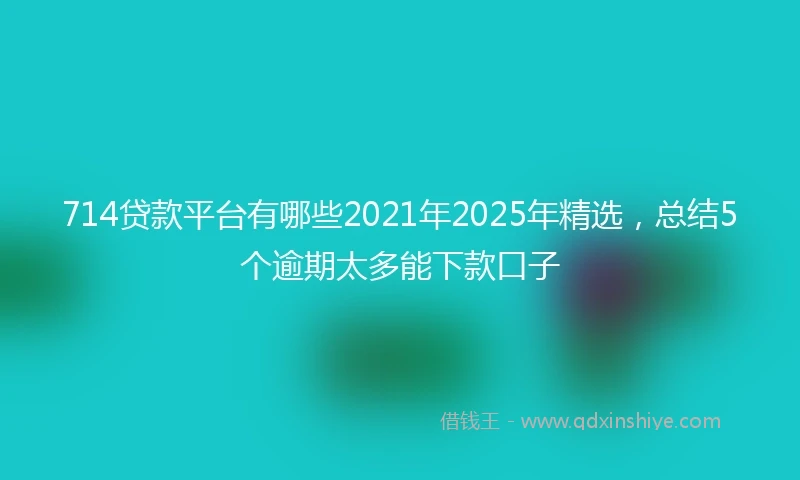714贷款平台有哪些2021年2025年精选，总结5个逾期太多能下款口子