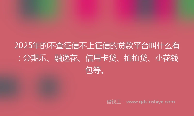 2025年的不查征信不上征信的贷款平台叫什么有：分期乐、融逸花、信用卡贷、拍拍贷、小花钱包等。