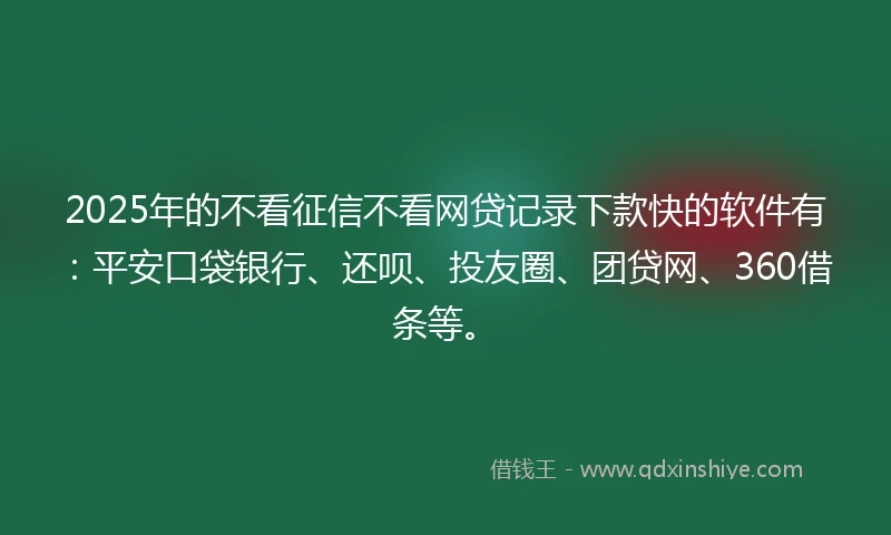 2025年的不看征信不看网贷记录下款快的软件有：平安口袋银行、还呗、投友圈、团贷网、360借条等。