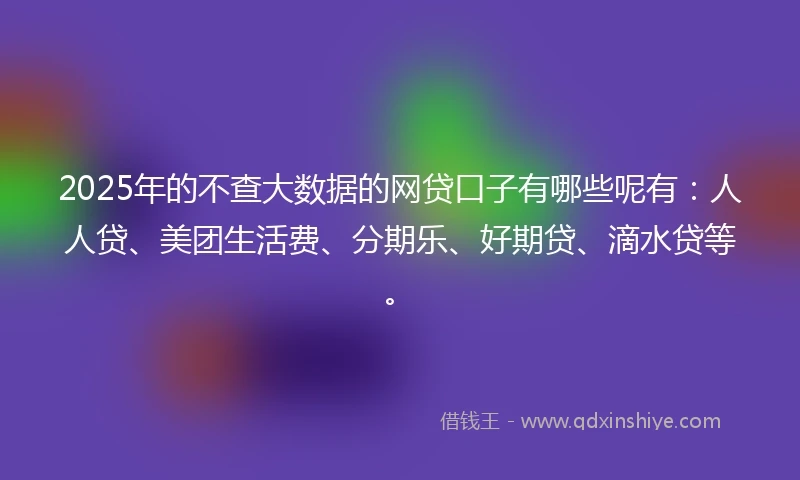 2025年的不查大数据的网贷口子有哪些呢有:人人贷、美团生活费、分期乐、好期贷、滴水贷等。