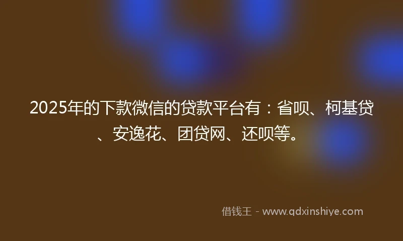 2025年的下款微信的贷款平台有：省呗、柯基贷、安逸花、团贷网、还呗等。