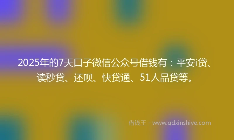 2025年的7天口子微信公众号借钱有:平安i贷、读秒贷、还呗、快贷通、51人品贷等。