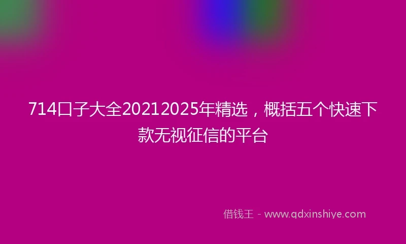 714口子大全20212025年精选，概括五个快速下款无视征信的平台