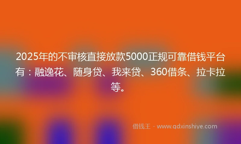 2025年的不审核直接放款5000正规可靠借钱平台有：融逸花、随身贷、我来贷、360借条、拉卡拉等。