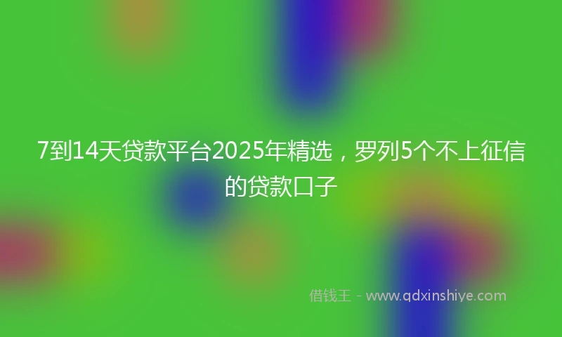 7到14天贷款平台2025年精选，罗列5个不上征信的贷款口子