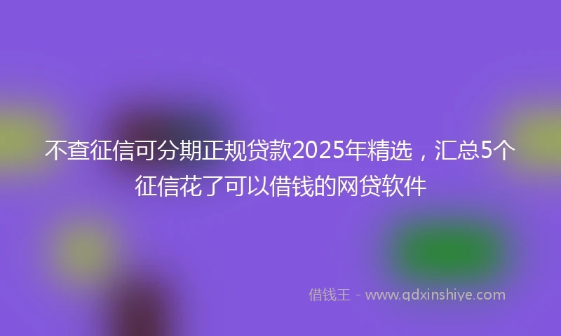 不查征信可分期正规贷款2025年精选，汇总5个征信花了可以借钱的网贷软件