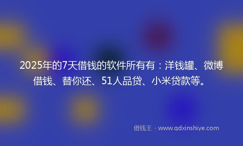 2025年的7天借钱的软件所有有：洋钱罐、微博借钱、替你还、51人品贷、小米贷款等。
