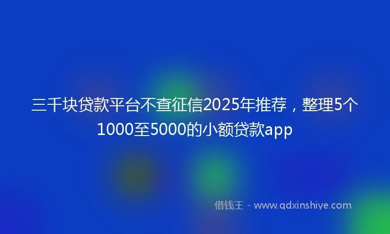 三千块贷款平台不查征信2025年推荐，整理5个1000至5000的小额贷款app