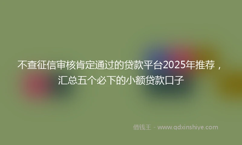 不查征信审核肯定通过的贷款平台2025年推荐，汇总五个必下的小额贷款口子