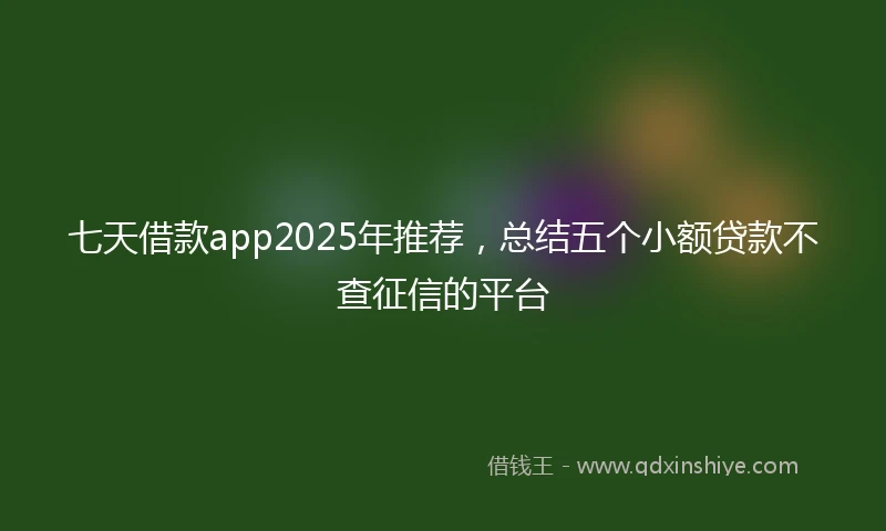 七天借款app2025年推荐，总结五个小额贷款不查征信的平台