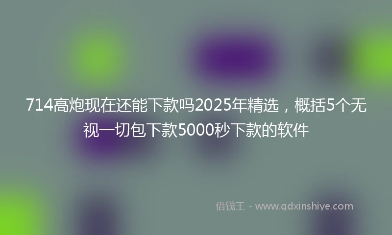 714高炮现在还能下款吗2025年精选，概括5个无视一切包下款5000秒下款的软件