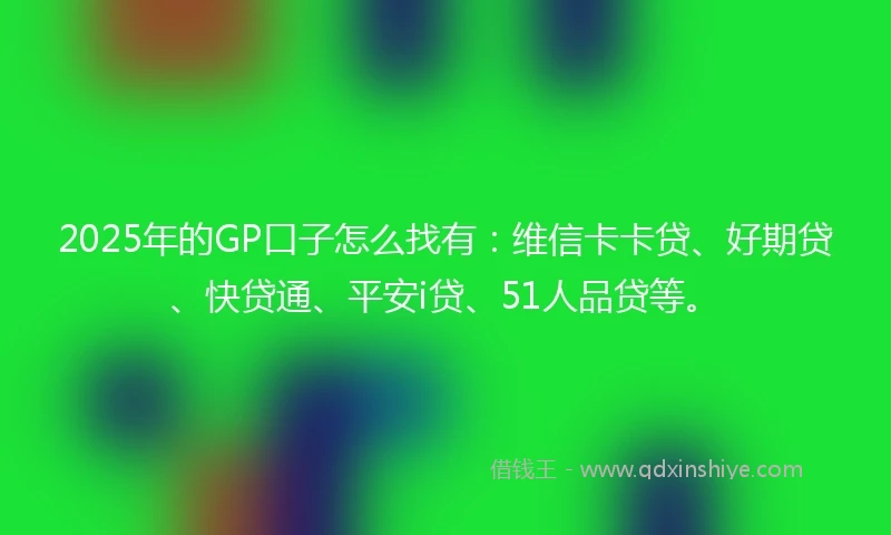 2025年的GP口子怎么找有：维信卡卡贷、好期贷、快贷通、平安i贷、51人品贷等。
