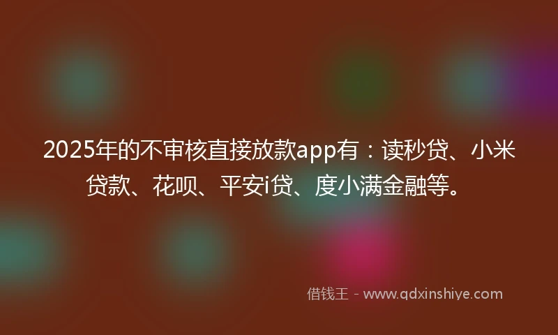 2025年的不审核直接放款app有：读秒贷、小米贷款、花呗、平安i贷、度小满金融等。