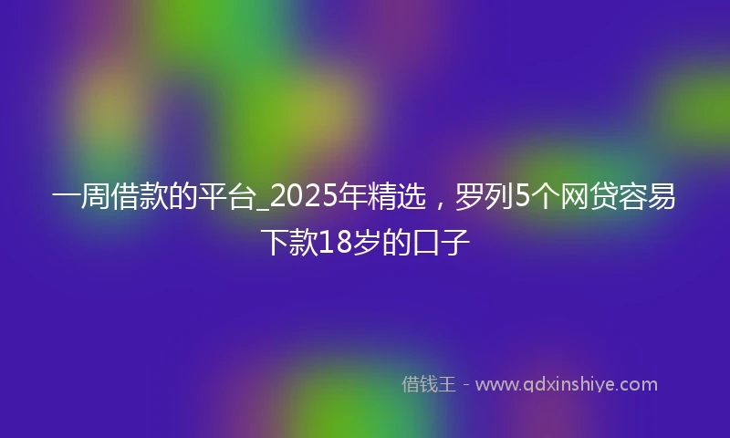 一周借款的平台_2025年精选，罗列5个网贷容易下款18岁的口子