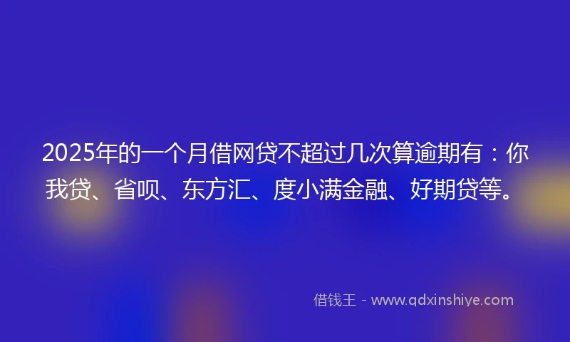2025年的一个月借网贷不超过几次算逾期有：你我贷、省呗、东方汇、度小满金融、好期贷等。
