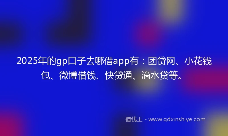 2025年的gp口子去哪借app有：团贷网、小花钱包、微博借钱、快贷通、滴水贷等。