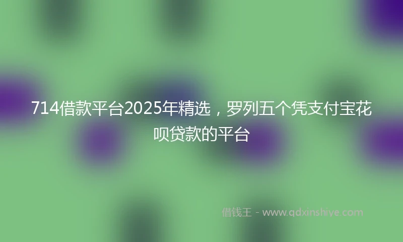 714借款平台2025年精选,罗列五个凭支付宝花呗贷款的平台