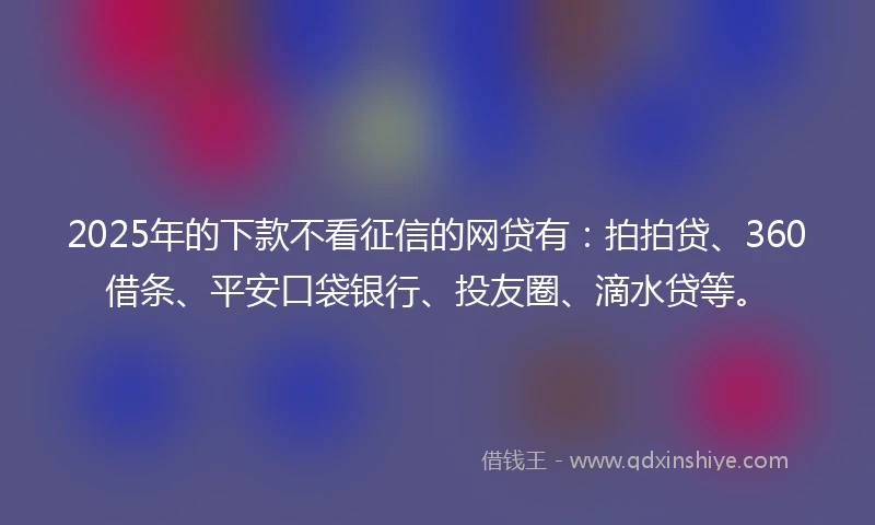 2025年的下款不看征信的网贷有:拍拍贷、360借条、平安口袋银行、投友圈、滴水贷等。
