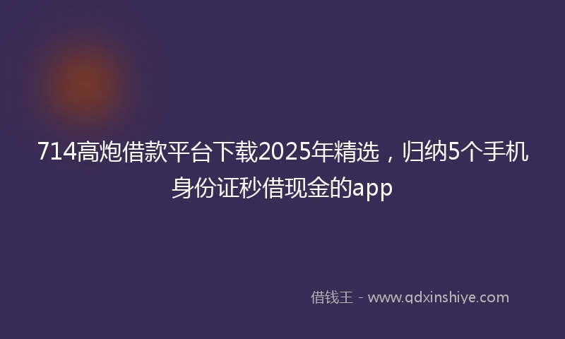 714高炮借款平台下载2025年精选，归纳5个手机身份证秒借现金的app