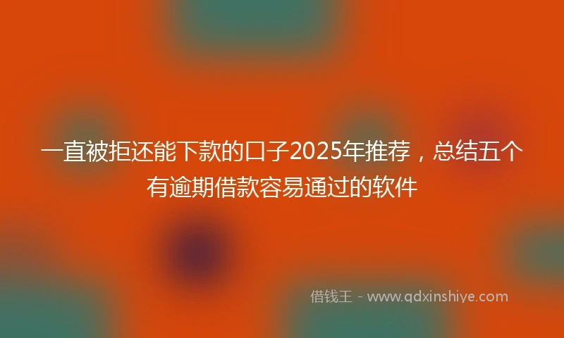 一直被拒还能下款的口子2025年推荐，总结五个有逾期借款容易通过的软件