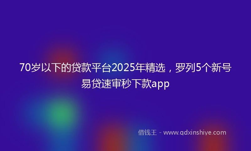 70岁以下的贷款平台2025年精选，罗列5个新号易贷速审秒下款app