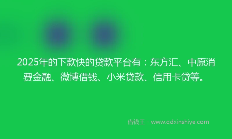 2025年的下款快的贷款平台有：东方汇、中原消费金融、微博借钱、小米贷款、信用卡贷等。