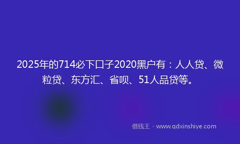 2025年的714必下口子2020黑户有:人人贷、微粒贷、东方汇、省呗、51人品贷等。