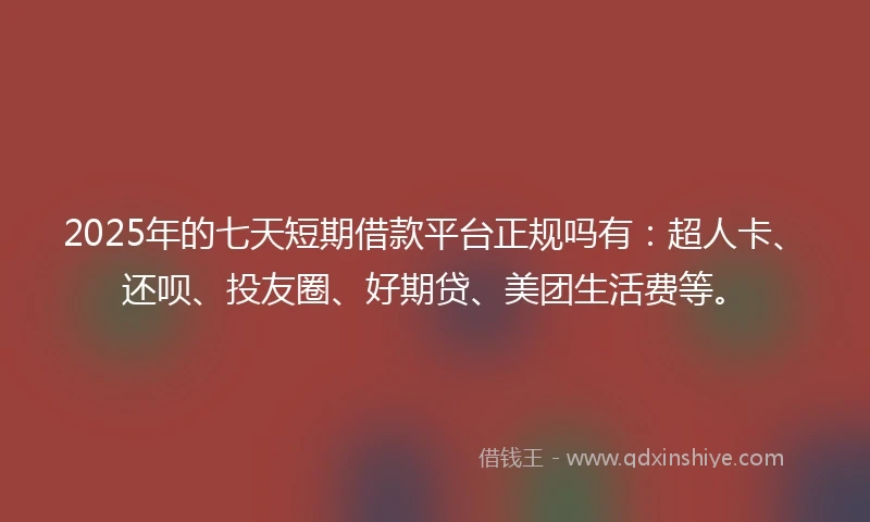 2025年的七天短期借款平台正规吗有：超人卡、还呗、投友圈、好期贷、美团生活费等。