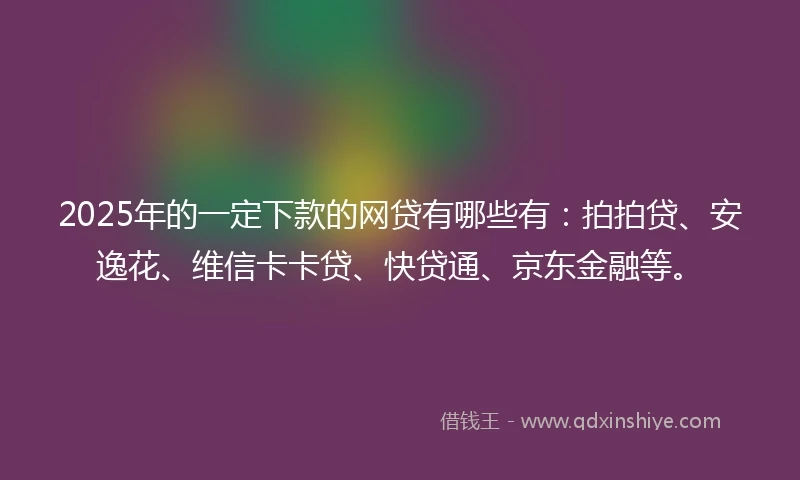 2025年的一定下款的网贷有哪些有：拍拍贷、安逸花、维信卡卡贷、快贷通、京东金融等。