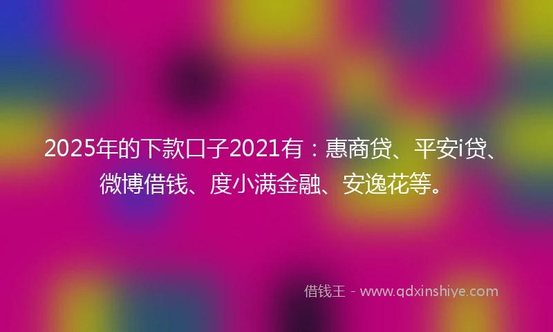 2025年的下款口子2021有：惠商贷、平安i贷、微博借钱、度小满金融、安逸花等。