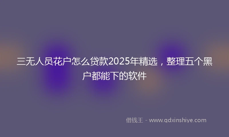 三无人员花户怎么贷款2025年精选，整理五个黑户都能下的软件