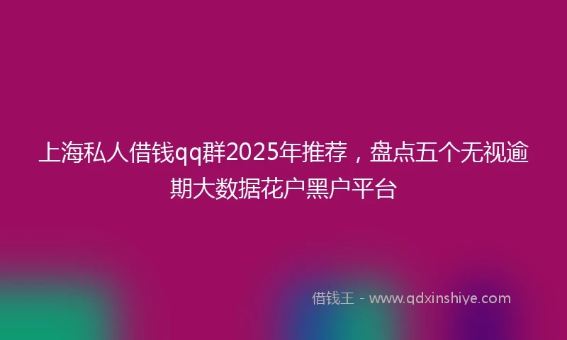 上海私人借钱qq群2025年推荐，盘点五个无视逾期大数据花户黑户平台