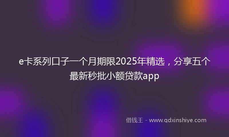 e卡系列口子一个月期限2025年精选，分享五个最新秒批小额贷款app