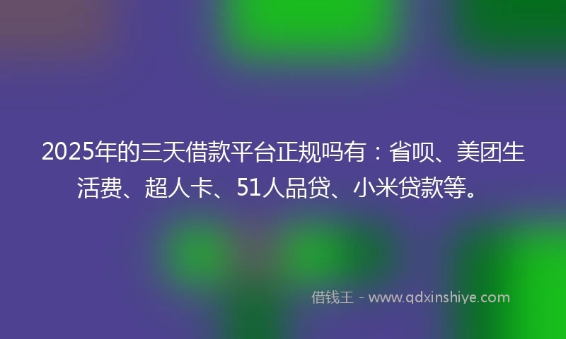 2025年的三天借款平台正规吗有：省呗、美团生活费、超人卡、51人品贷、小米贷款等。