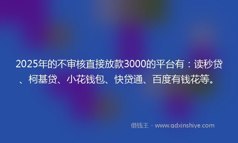 2025年的不审核直接放款3000的平台有：读秒贷、柯基贷、小花钱包、快贷通、百度有钱花等。