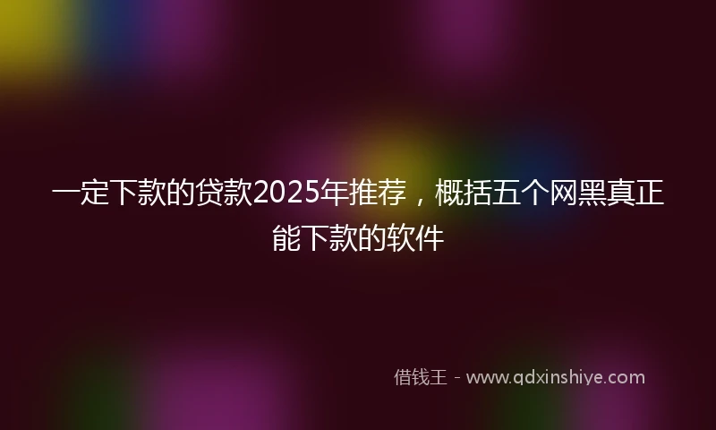 一定下款的贷款2025年推荐，概括五个网黑真正能下款的软件