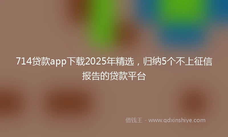 714贷款app下载2025年精选，归纳5个不上征信报告的贷款平台