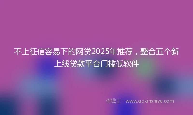 不上征信容易下的网贷2025年推荐，整合五个新上线贷款平台门槛低软件
