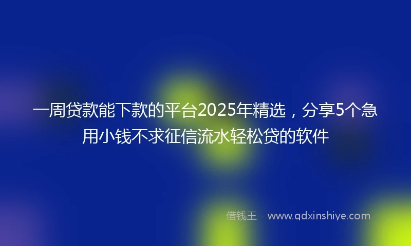 一周贷款能下款的平台2025年精选，分享5个急用小钱不求征信流水轻松贷的软件