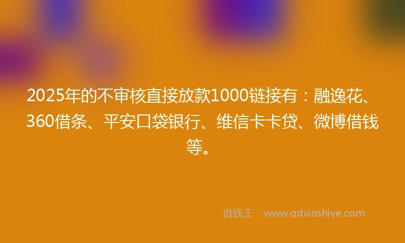 2025年的不审核直接放款1000链接有：融逸花、360借条、平安口袋银行、维信卡卡贷、微博借钱等。
