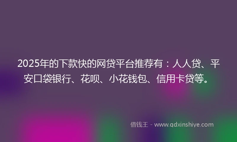 2025年的下款快的网贷平台推荐有：人人贷、平安口袋银行、花呗、小花钱包、信用卡贷等。